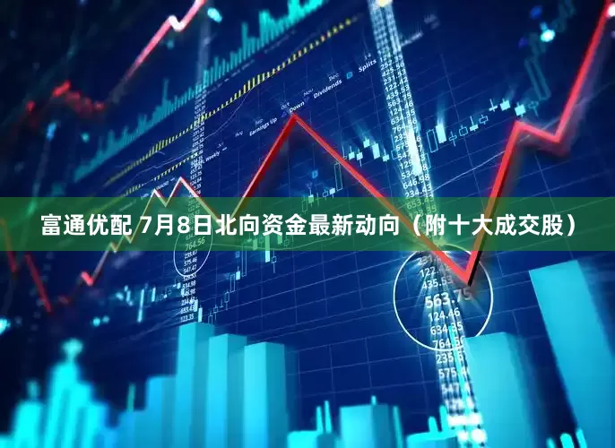 富通优配 7月8日北向资金最新动向（附十大成交股）