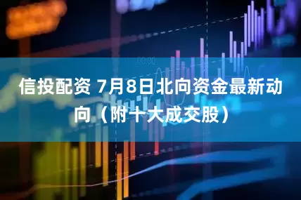 信投配资 7月8日北向资金最新动向（附十大成交股）