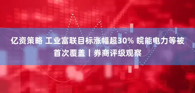 亿资策略 工业富联目标涨幅超30% 皖能电力等被首次覆盖丨券商评级观察