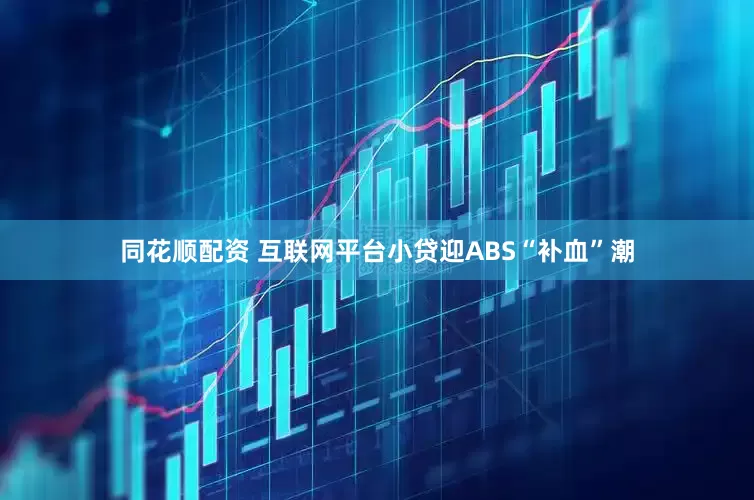 同花顺配资 互联网平台小贷迎ABS“补血”潮