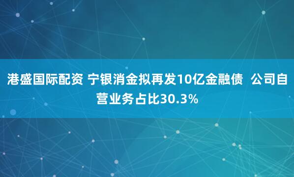 港盛国际配资 宁银消金拟再发10亿金融债  公司自营业务占比30.3%