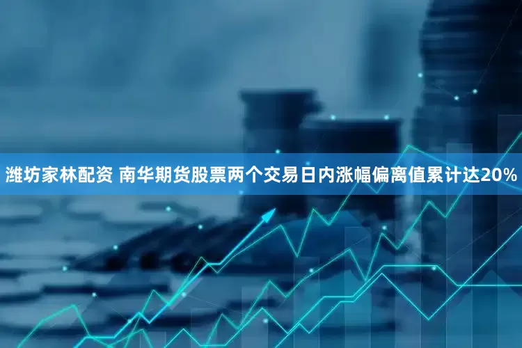 潍坊家林配资 南华期货股票两个交易日内涨幅偏离值累计达20%