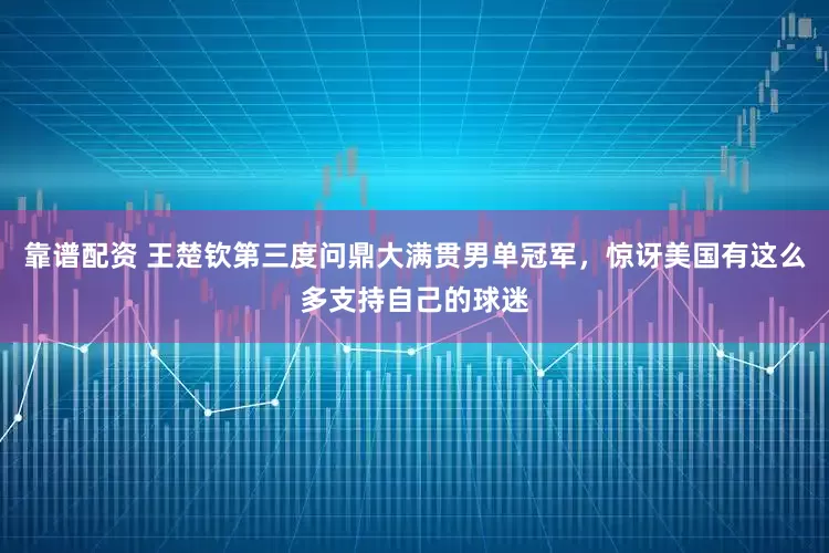 靠谱配资 王楚钦第三度问鼎大满贯男单冠军，惊讶美国有这么多支持自己的球迷