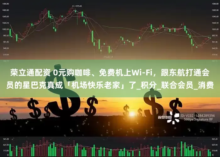 荣立通配资 0元购咖啡、免费机上Wi-Fi，跟东航打通会员的星巴克真成「机场快乐老家」了_积分_联合会员_消费