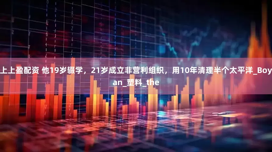 上上盈配资 他19岁辍学，21岁成立非营利组织，用10年清理半个太平洋_Boyan_塑料_the