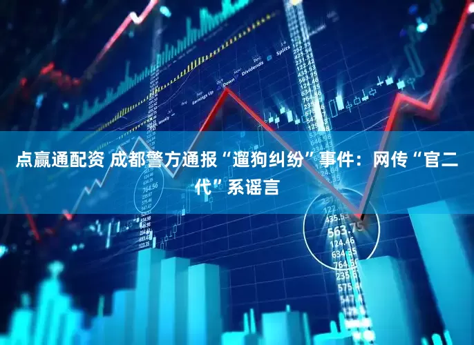 点赢通配资 成都警方通报“遛狗纠纷”事件：网传“官二代”系谣言