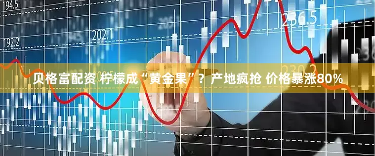 贝格富配资 柠檬成“黄金果”？产地疯抢 价格暴涨80%