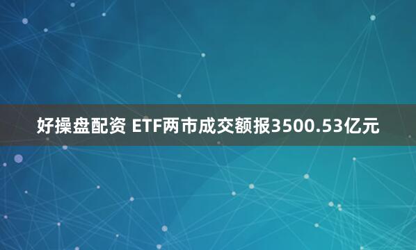 好操盘配资 ETF两市成交额报3500.53亿元
