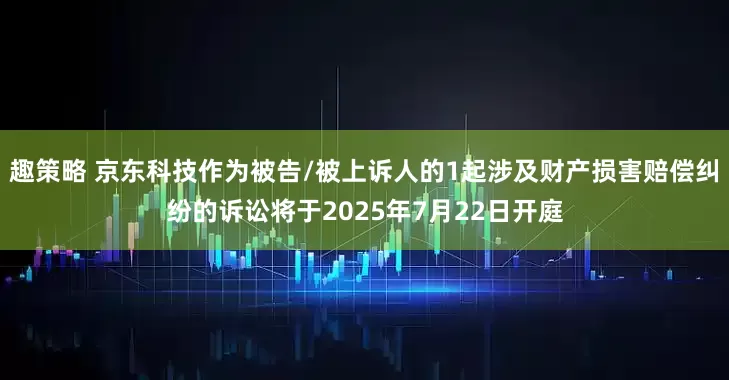 趣策略 京东科技作为被告/被上诉人的1起涉及财产损害赔偿纠纷的诉讼将于2025年7月22日开庭