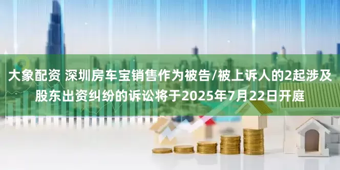 大象配资 深圳房车宝销售作为被告/被上诉人的2起涉及股东出资纠纷的诉讼将于2025年7月22日开庭