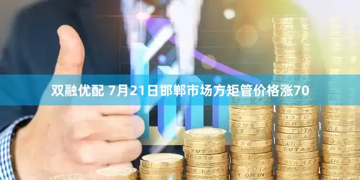 双融优配 7月21日邯郸市场方矩管价格涨70