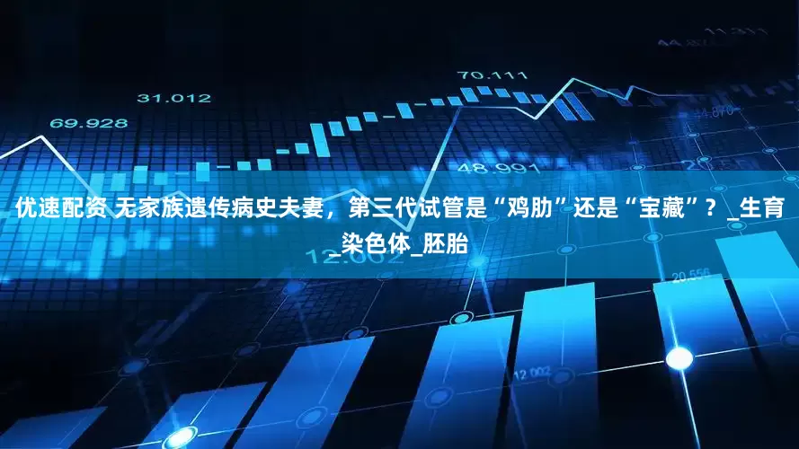 优速配资 无家族遗传病史夫妻，第三代试管是“鸡肋”还是“宝藏”？_生育_染色体_胚胎