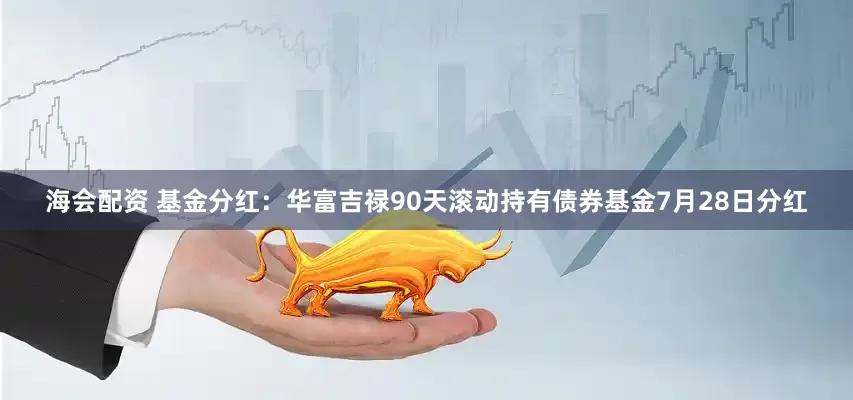 海会配资 基金分红：华富吉禄90天滚动持有债券基金7月28日分红