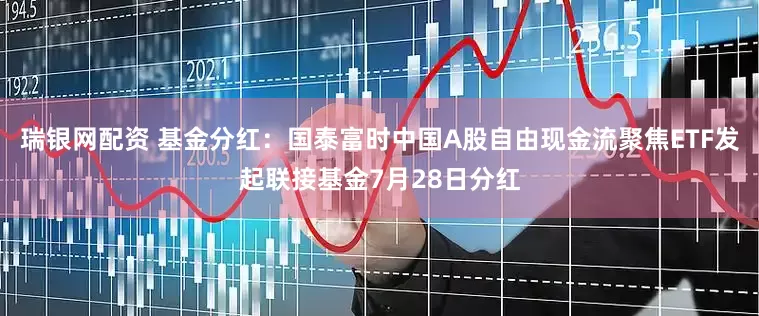 瑞银网配资 基金分红：国泰富时中国A股自由现金流聚焦ETF发起联接基金7月28日分红