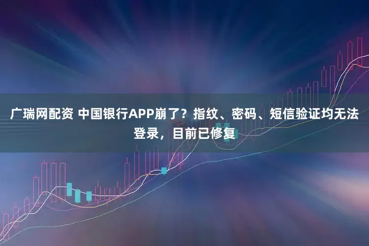 广瑞网配资 中国银行APP崩了？指纹、密码、短信验证均无法登录，目前已修复