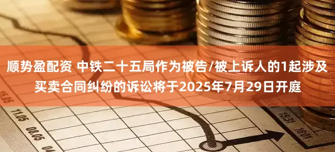 顺势盈配资 中铁二十五局作为被告/被上诉人的1起涉及买卖合同纠纷的诉讼将于2025年7月29日开庭