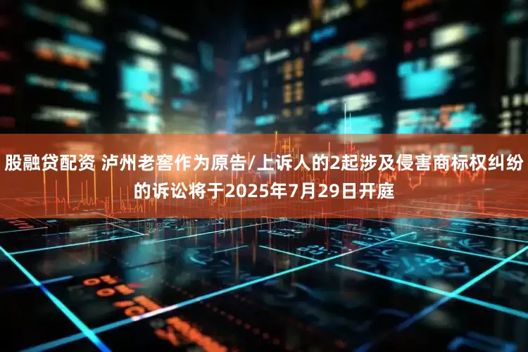 股融贷配资 泸州老窖作为原告/上诉人的2起涉及侵害商标权纠纷的诉讼将于2025年7月29日开庭