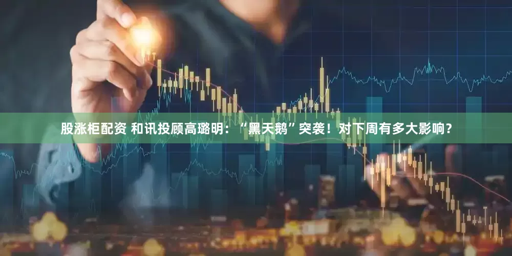 股涨柜配资 和讯投顾高璐明：“黑天鹅”突袭！对下周有多大影响？