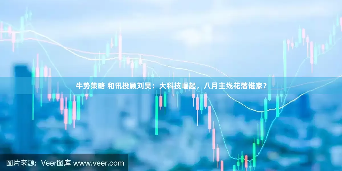 牛势策略 和讯投顾刘昊：大科技崛起，八月主线花落谁家？