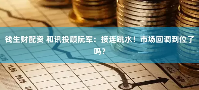 钱生财配资 和讯投顾阮军：接连跳水！市场回调到位了吗？