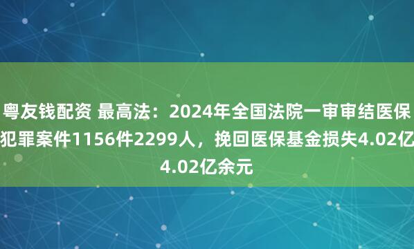粤友钱配资 最高法：2024年全国法院一审审结医保骗保犯罪案件1156件2299人，挽回医保基金损失4.02亿余元