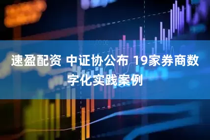 速盈配资 中证协公布 19家券商数字化实践案例