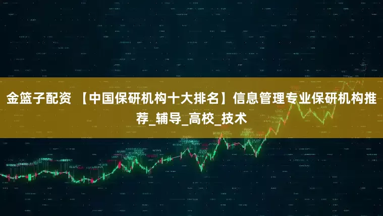金篮子配资 【中国保研机构十大排名】信息管理专业保研机构推荐_辅导_高校_技术