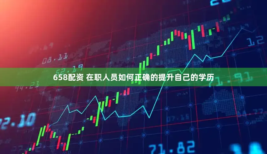 658配资 在职人员如何正确的提升自己的学历