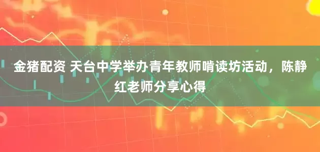 金猪配资 天台中学举办青年教师啃读坊活动，陈静红老师分享心得