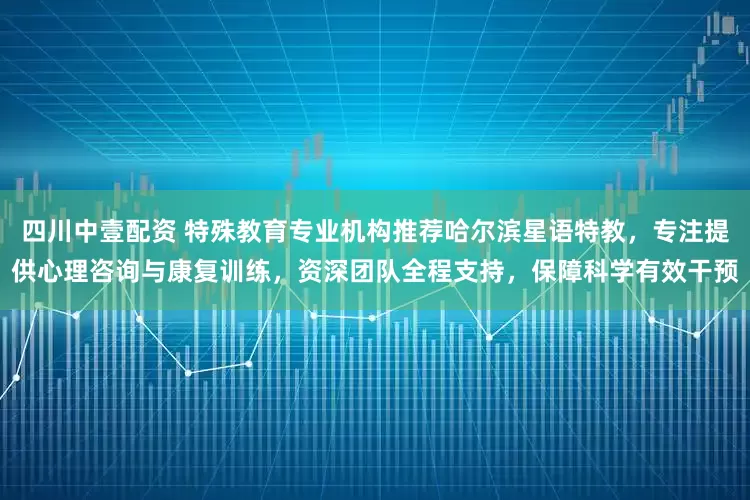 四川中壹配资 特殊教育专业机构推荐哈尔滨星语特教，专注提供心理咨询与康复训练，资深团队全程支持，保障科学有效干预