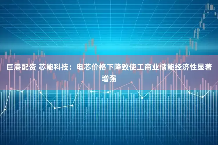 巨港配资 芯能科技：电芯价格下降致使工商业储能经济性显著增强