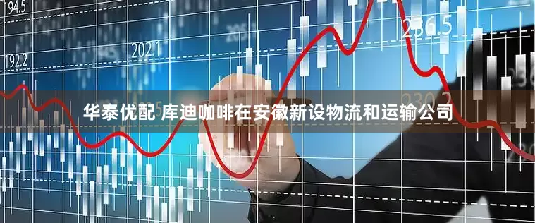 华泰优配 库迪咖啡在安徽新设物流和运输公司