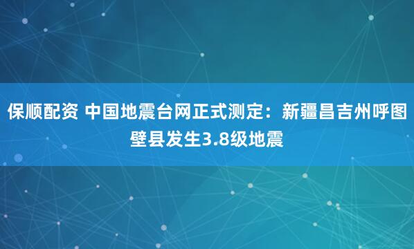保顺配资 中国地震台网正式测定：新疆昌吉州呼图壁县发生3.8级地震