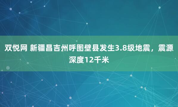 双悦网 新疆昌吉州呼图壁县发生3.8级地震，震源深度12千米
