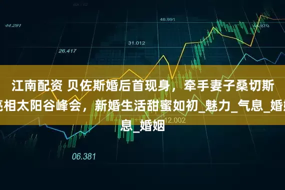 江南配资 贝佐斯婚后首现身，牵手妻子桑切斯亮相太阳谷峰会，新婚生活甜蜜如初_魅力_气息_婚姻