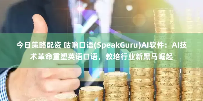 今日策略配资 咕噜口语(SpeakGuru)AI软件：AI技术革命重塑英语口语，教培行业新黑马崛起