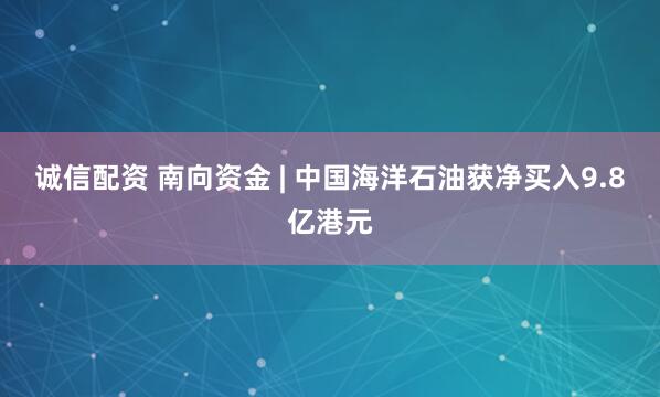 诚信配资 南向资金 | 中国海洋石油获净买入9.8亿港元