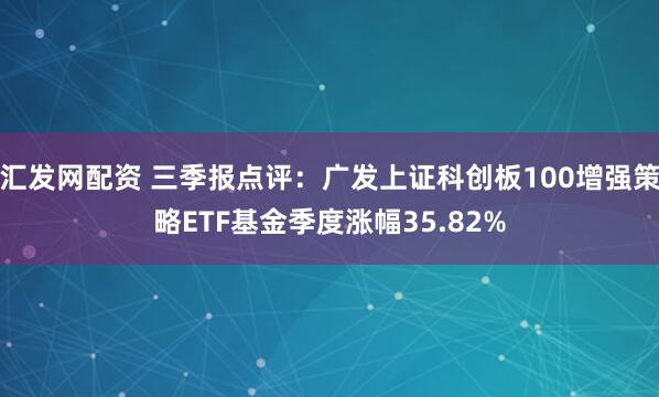 汇发网配资 三季报点评：广发上证科创板100增强策略ETF基金季度涨幅35.82%