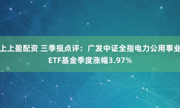 上上盈配资 三季报点评：广发中证全指电力公用事业ETF基金季度涨幅3.97%