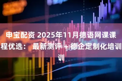 申宝配资 2025年11月德语网课课程优选： 最新测评 + 德企定制化培训
