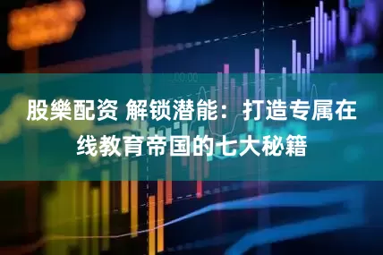 股樂配资 解锁潜能：打造专属在线教育帝国的七大秘籍