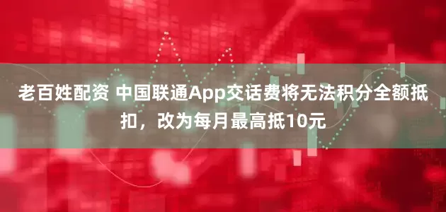 老百姓配资 中国联通App交话费将无法积分全额抵扣，改为每月最高抵10元