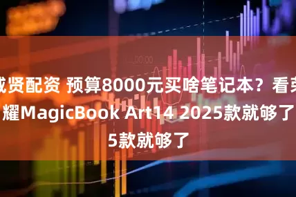 威贤配资 预算8000元买啥笔记本？看荣耀MagicBook Art14 2025款就够了