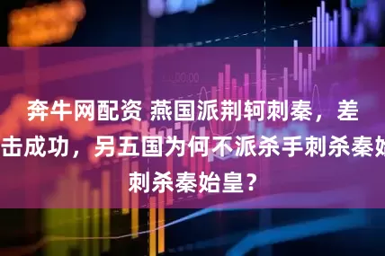 奔牛网配资 燕国派荆轲刺秦，差点一击成功，另五国为何不派杀手刺杀秦始皇？