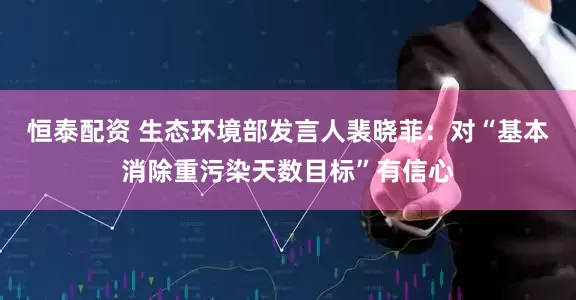 恒泰配资 生态环境部发言人裴晓菲：对“基本消除重污染天数目标”有信心