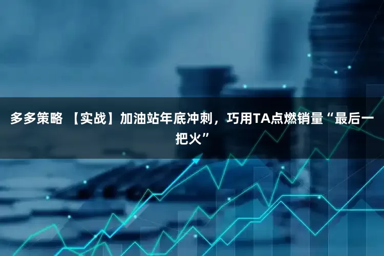 多多策略 【实战】加油站年底冲刺，巧用TA点燃销量“最后一把火”