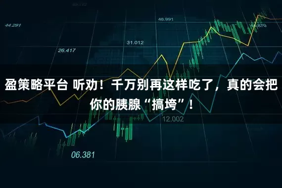 盈策略平台 听劝！千万别再这样吃了，真的会把你的胰腺“搞垮”！