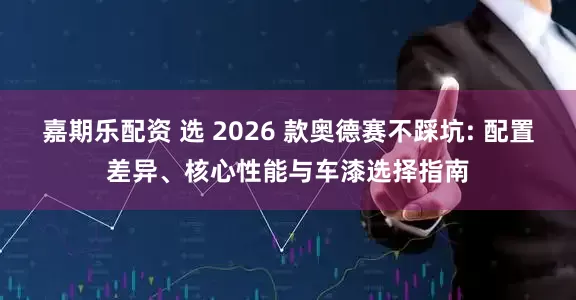 嘉期乐配资 选 2026 款奥德赛不踩坑: 配置差异、核心性能与车漆选择指南