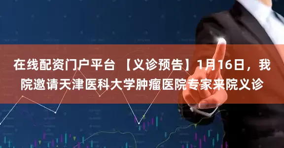 在线配资门户平台 【义诊预告】1月16日，我院邀请天津医科大学肿瘤医院专家来院义诊