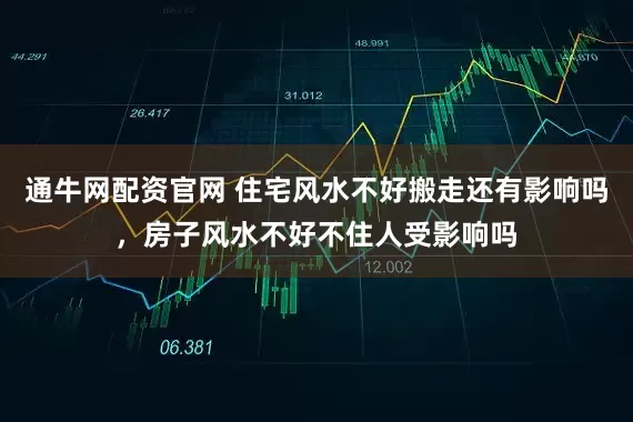 通牛网配资官网 住宅风水不好搬走还有影响吗，房子风水不好不住人受影响吗
